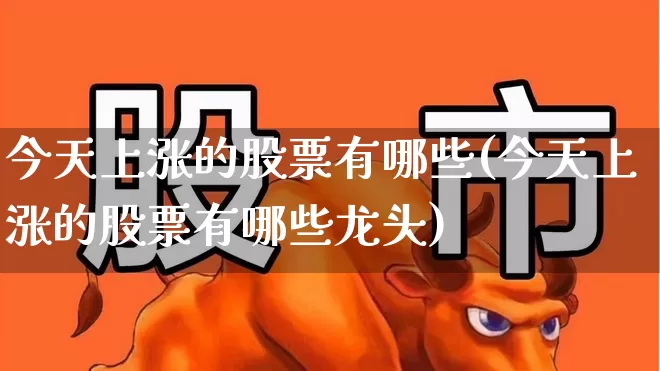 今天上涨的股票有哪些(今天上涨的股票有哪些龙头)_https://www.syklpowerbike.com_上交所_第1张