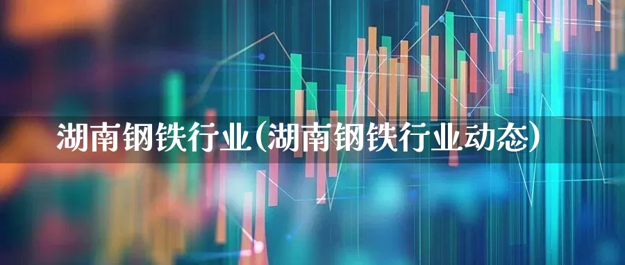 湖南钢铁行业(湖南钢铁行业动态)_https://www.syklpowerbike.com_科创板_第1张