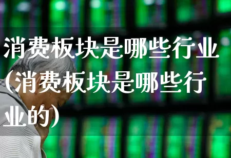 消费板块是哪些行业(消费板块是哪些行业的)_https://www.syklpowerbike.com_深交所_第1张