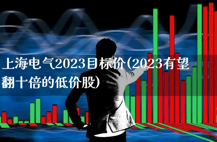 上海电气2023目标价(2023有望翻十倍的低价股)_https://www.syklpowerbike.com_科创板_第1张