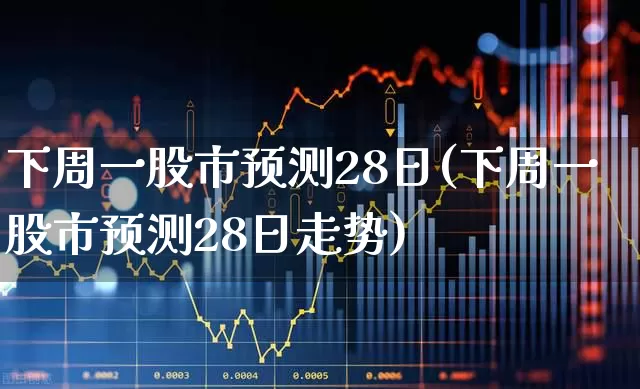 下周一股市预测28日(下周一股市预测28日走势)_https://www.syklpowerbike.com_深交所_第1张