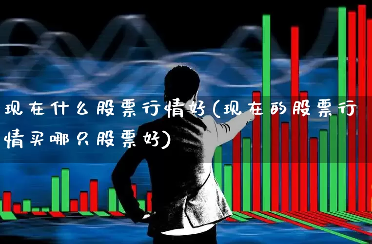 现在什么股票行情好(现在的股票行情买哪只股票好)_https://www.syklpowerbike.com_上交所_第1张