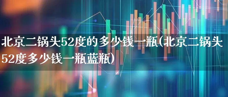 北京二锅头52度的多少钱一瓶(北京二锅头52度多少钱一瓶蓝瓶)_https://www.syklpowerbike.com_创业板_第1张