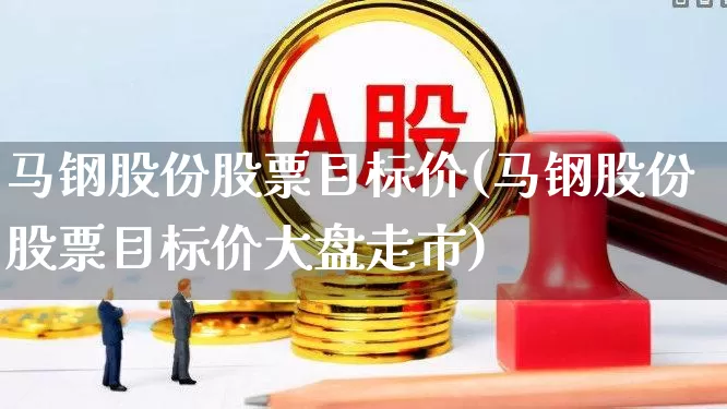 马钢股份股票目标价(马钢股份股票目标价大盘走市)_https://www.syklpowerbike.com_科创板_第1张