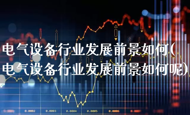 电气设备行业发展前景如何(电气设备行业发展前景如何呢)_https://www.syklpowerbike.com_创业板_第1张