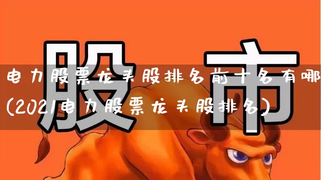 电力股票龙头股排名前十名有哪些(2021电力股票龙头股排名)_https://www.syklpowerbike.com_北交所_第1张