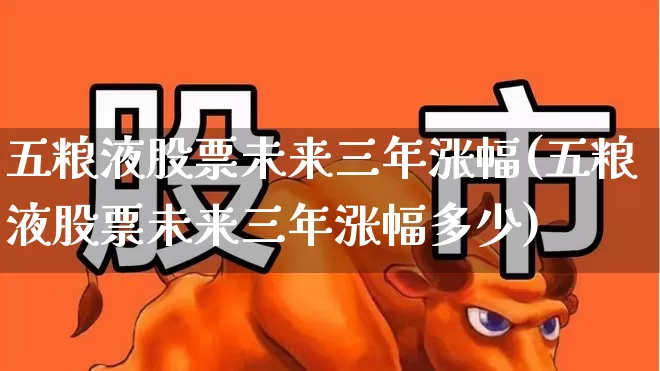 五粮液股票未来三年涨幅(五粮液股票未来三年涨幅多少)_https://www.syklpowerbike.com_创业板_第1张