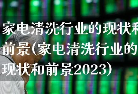 家电清洗行业的现状和前景(家电清洗行业的现状和前景2023)_https://www.syklpowerbike.com_科创板_第1张