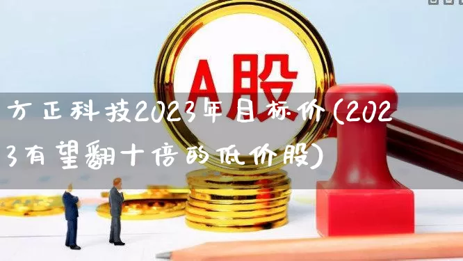 方正科技2023年目标价(2023有望翻十倍的低价股)_https://www.syklpowerbike.com_深交所_第1张