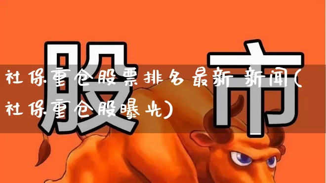 社保重仓股票排名最新 新闻(社保重仓股曝光)_https://www.syklpowerbike.com_科创板_第1张