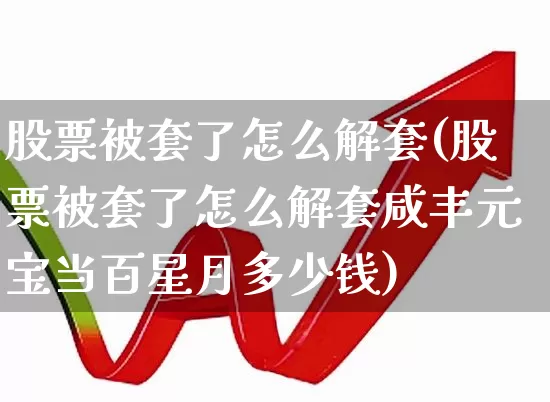 股票被套了怎么解套(股票被套了怎么解套咸丰元宝当百星月多少钱)_https://www.syklpowerbike.com_科创板_第1张