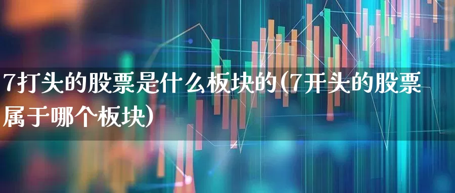 7打头的股票是什么板块的(7开头的股票属于哪个板块)_https://www.syklpowerbike.com_创业板_第1张