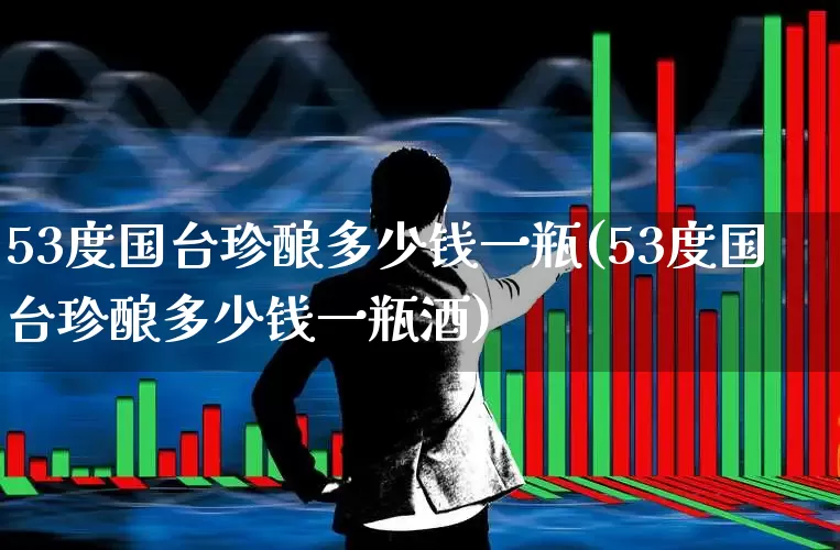 53度国台珍酿多少钱一瓶(53度国台珍酿多少钱一瓶酒)_https://www.syklpowerbike.com_科创板_第1张