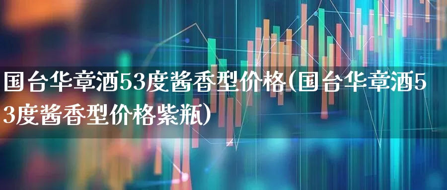 国台华章酒53度酱香型价格(国台华章酒53度酱香型价格紫瓶)_https://www.syklpowerbike.com_创业板_第1张