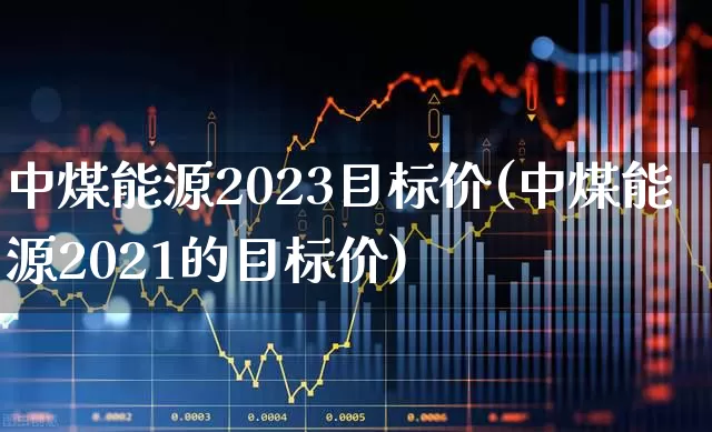中煤能源2023目标价(中煤能源2021的目标价)_https://www.syklpowerbike.com_北交所_第1张