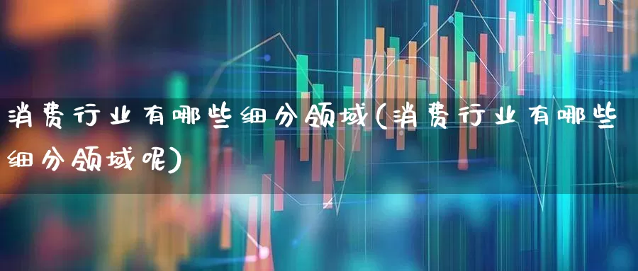 消费行业有哪些细分领域(消费行业有哪些细分领域呢)_https://www.syklpowerbike.com_创业板_第1张