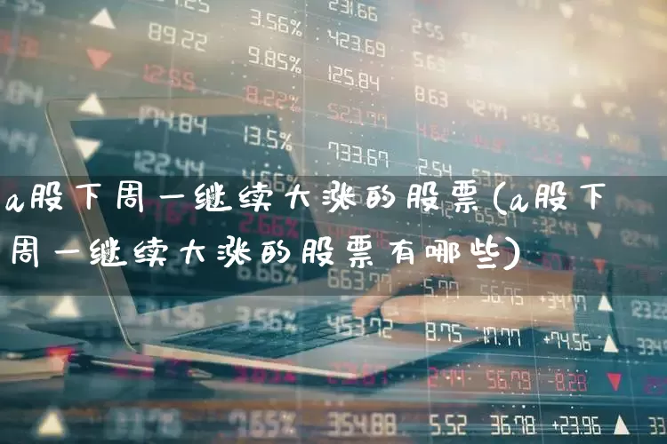 a股下周一继续大涨的股票(a股下周一继续大涨的股票有哪些)_https://www.syklpowerbike.com_深交所_第1张
