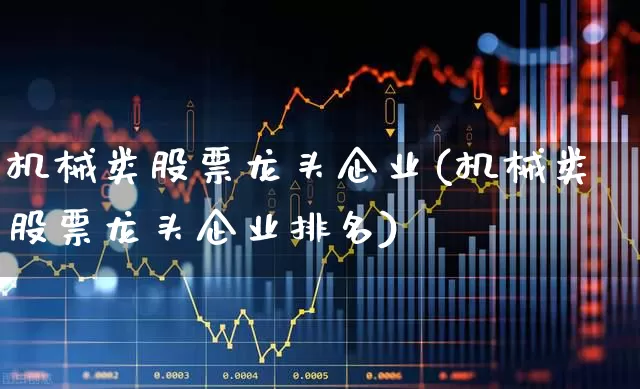 机械类股票龙头企业(机械类股票龙头企业排名)_https://www.syklpowerbike.com_北交所_第1张