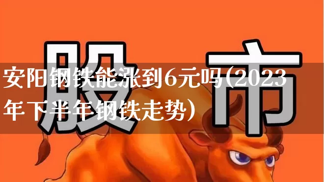 安阳钢铁能涨到6元吗(2023年下半年钢铁走势)_https://www.syklpowerbike.com_上交所_第1张