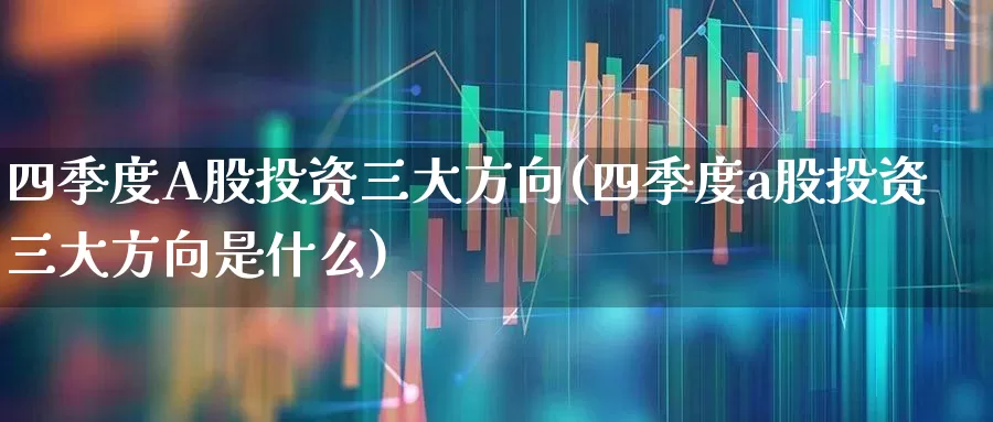四季度A股投资三大方向(四季度a股投资三大方向是什么)_https://www.syklpowerbike.com_深交所_第1张