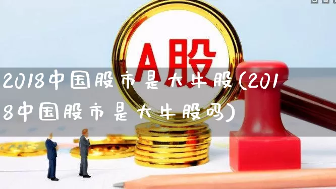 2018中国股市是大牛股(2018中国股市是大牛股吗)_https://www.syklpowerbike.com_上交所_第1张