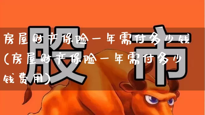 房屋财产保险一年需付多少钱(房屋财产保险一年需付多少钱费用)_https://www.syklpowerbike.com_北交所_第1张