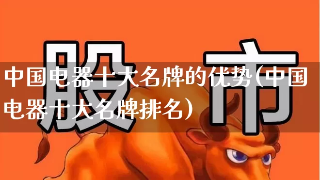 中国电器十大名牌的优势(中国电器十大名牌排名)_https://www.syklpowerbike.com_北交所_第1张