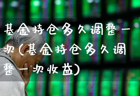 基金持仓多久调整一次(基金持仓多久调整一次收益)_https://www.syklpowerbike.com_北交所_第1张