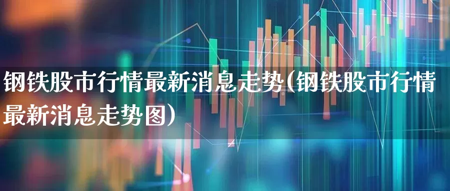钢铁股市行情最新消息走势(钢铁股市行情最新消息走势图)_https://www.syklpowerbike.com_科创板_第1张
