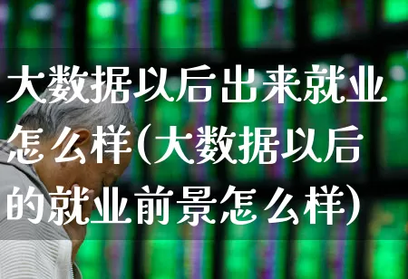大数据以后出来就业怎么样(大数据以后的就业前景怎么样)_https://www.syklpowerbike.com_创业板_第1张