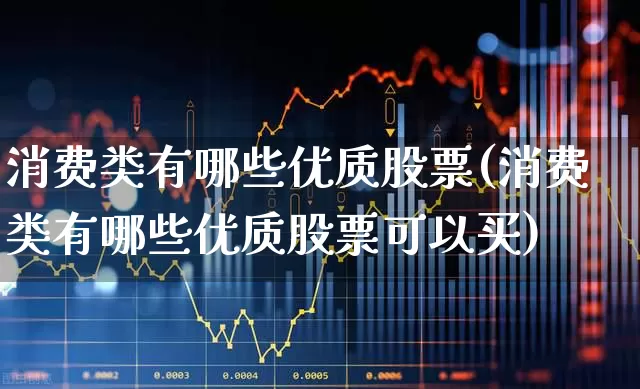 消费类有哪些优质股票(消费类有哪些优质股票可以买)_https://www.syklpowerbike.com_科创板_第1张