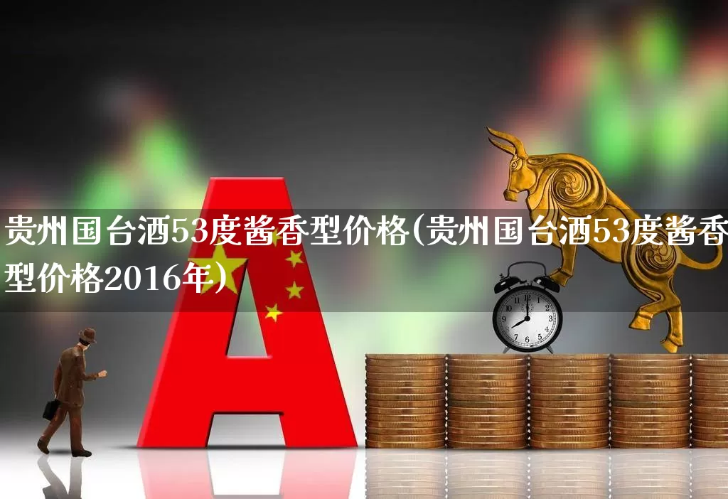 贵州国台酒53度酱香型价格(贵州国台酒53度酱香型价格2016年)_https://www.syklpowerbike.com_深交所_第1张