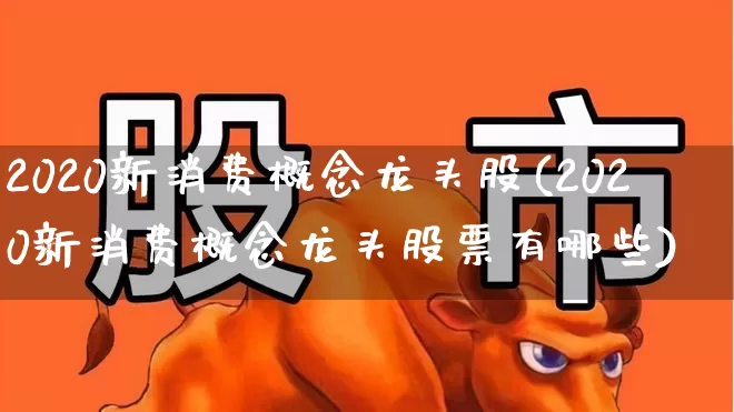 2020新消费概念龙头股(2020新消费概念龙头股票有哪些)_https://www.syklpowerbike.com_深交所_第1张