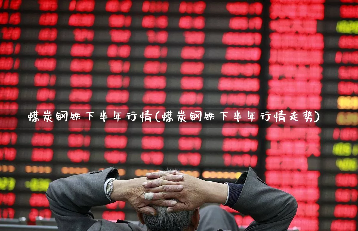 煤炭钢铁下半年行情(煤炭钢铁下半年行情走势)_https://www.syklpowerbike.com_北交所_第1张
