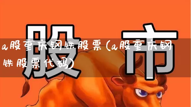 a股重庆钢铁股票(a股重庆钢铁股票代码)_https://www.syklpowerbike.com_北交所_第1张