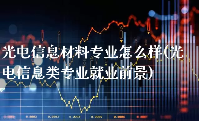 光电信息材料专业怎么样(光电信息类专业就业前景)_https://www.syklpowerbike.com_北交所_第1张