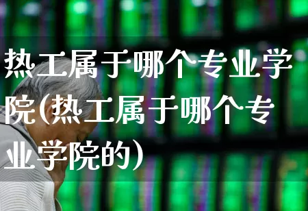 热工属于哪个专业学院(热工属于哪个专业学院的)_北交所_第1张_财经网 热工属于哪个专业学院(热工属于哪个专业学院的)_https://www.syklpowerbike.com_北交所_第1张