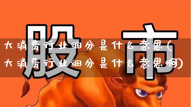 大消费行业细分是什么意思(大消费行业细分是什么意思啊)_https://www.syklpowerbike.com_创业板_第1张