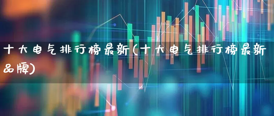 十大电气排行榜最新(十大电气排行榜最新品牌)_https://www.syklpowerbike.com_科创板_第1张