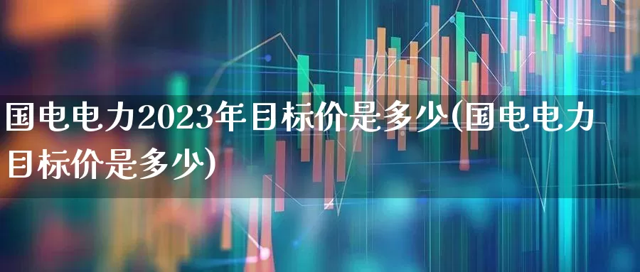 国电电力2023年目标价是多少(国电电力目标价是多少)_https://www.syklpowerbike.com_科创板_第1张