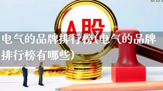 电气的品牌排行榜(电气的品牌排行榜有哪些)_https://www.syklpowerbike.com_创业板_第1张