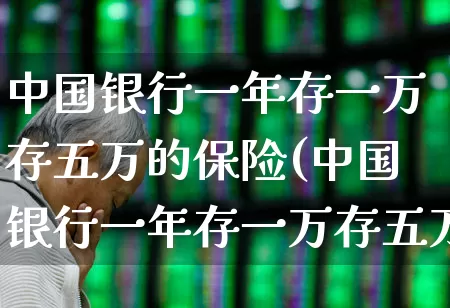 中国银行一年存一万存五万的保险(中国银行一年存一万存五万的保险可靠吗)_https://www.syklpowerbike.com_上交所_第1张