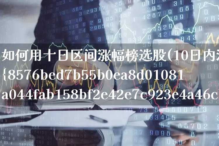 如何用十日区间涨幅榜选股(10日内涨幅大于20%选股公式)_https://www.syklpowerbike.com_科创板_第1张