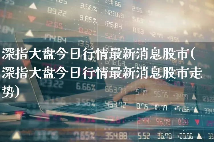 深指大盘今日行情最新消息股市(深指大盘今日行情最新消息股市走势)_https://www.syklpowerbike.com_深交所_第1张