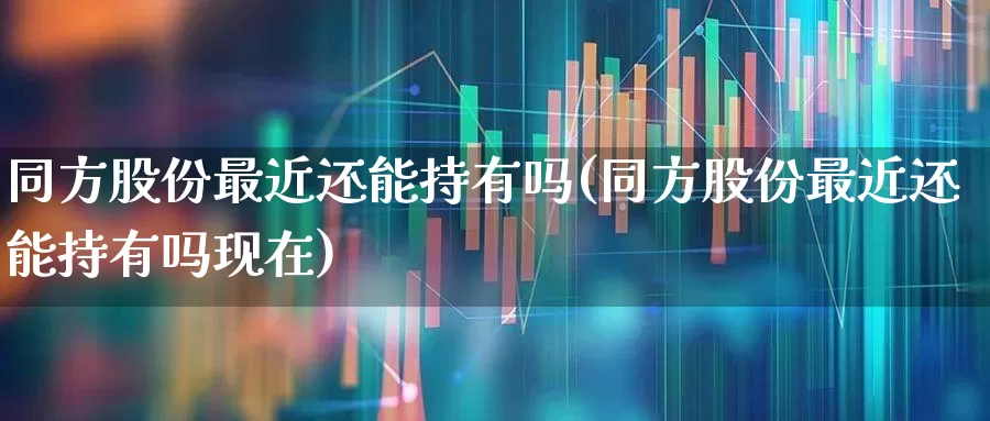 同方股份最近还能持有吗(同方股份最近还能持有吗现在)_https://www.syklpowerbike.com_创业板_第1张
