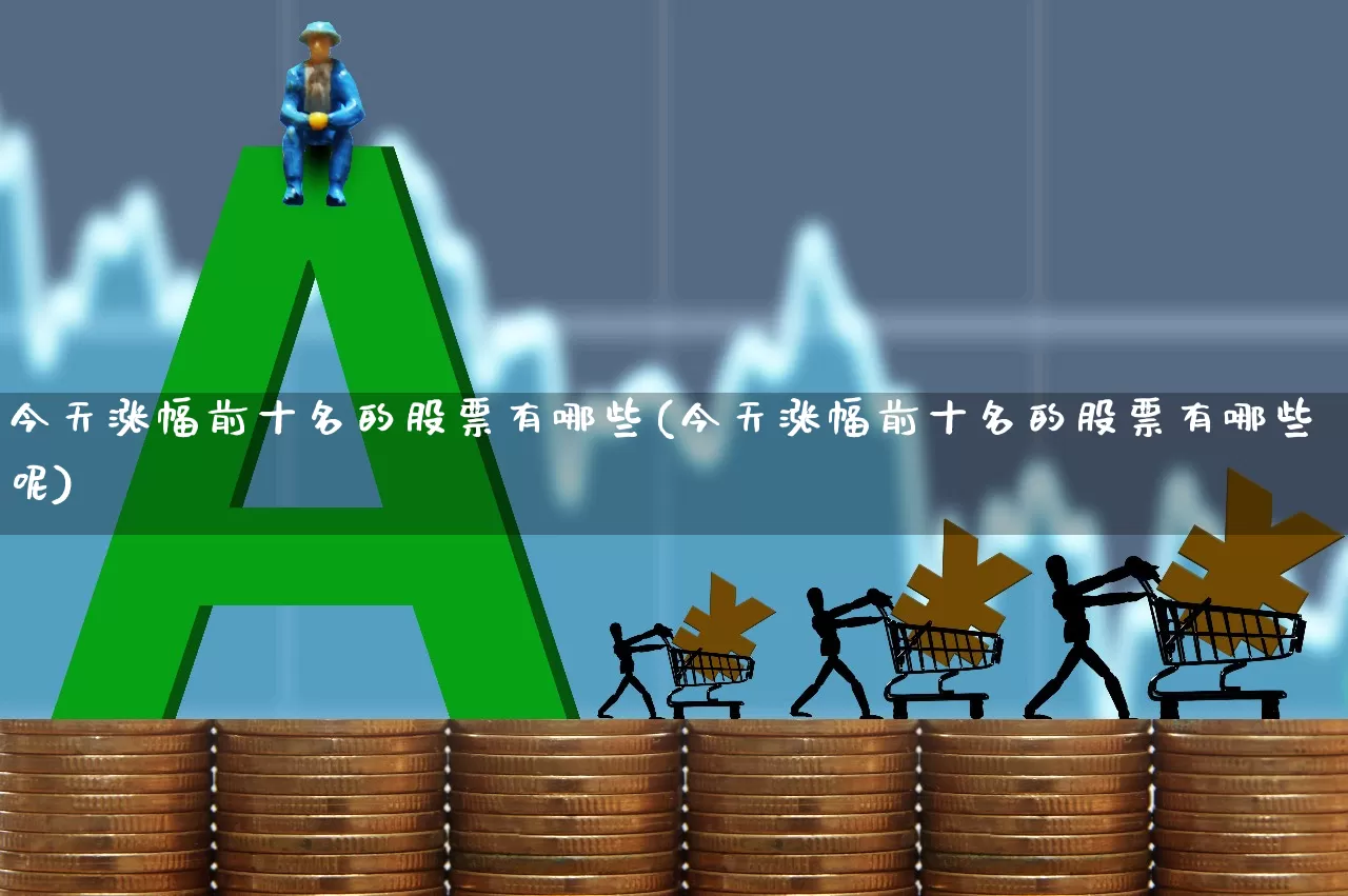 今天涨幅前十名的股票有哪些(今天涨幅前十名的股票有哪些呢)_https://www.syklpowerbike.com_北交所_第1张