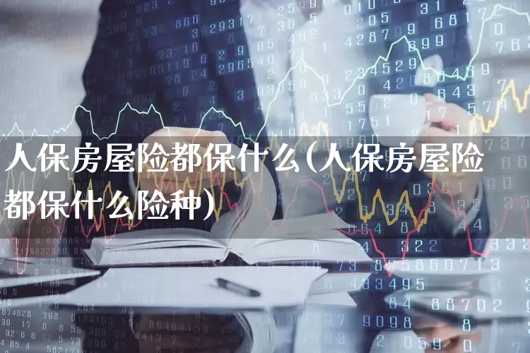 人保房屋险都保什么(人保房屋险都保什么险种)_https://www.syklpowerbike.com_北交所_第1张