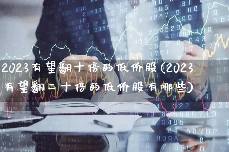 2023有望翻十倍的低价股(2023有望翻二十倍的低价股有哪些)_https://www.syklpowerbike.com_创业板_第1张