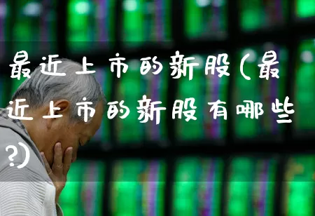 最近上市的新股(最近上市的新股有哪些?)_https://www.syklpowerbike.com_深交所_第1张