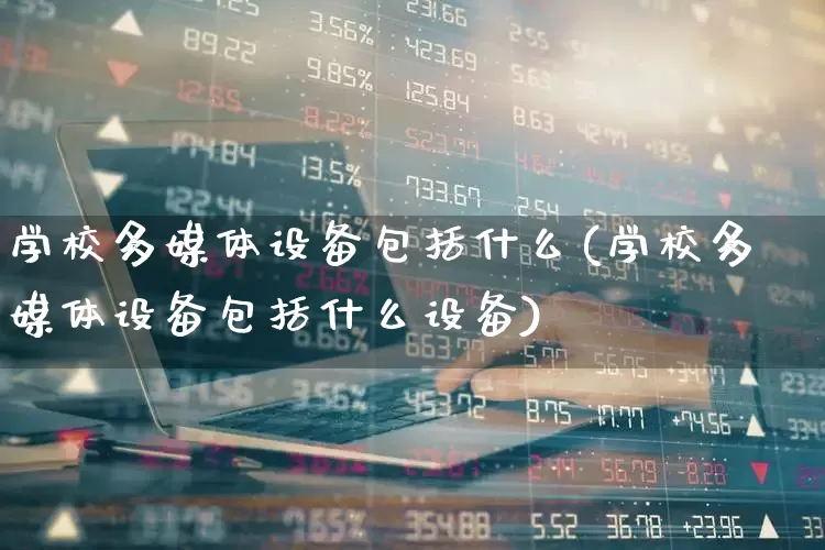 学校多媒体设备包括什么(学校多媒体设备包括什么设备)_https://www.syklpowerbike.com_深交所_第1张
